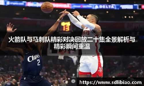 火箭队与马刺队精彩对决回放二十集全景解析与精彩瞬间重温