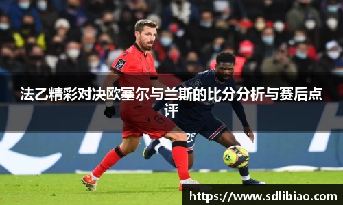 法乙精彩对决欧塞尔与兰斯的比分分析与赛后点评