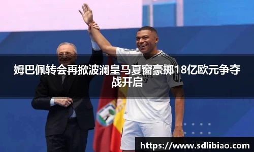 姆巴佩转会再掀波澜皇马夏窗豪掷18亿欧元争夺战开启