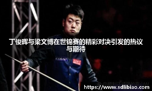 丁俊晖与梁文博在世锦赛的精彩对决引发的热议与期待