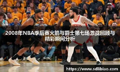 2008年NBA季后赛火箭与爵士第七场激战回顾与精彩瞬间分析