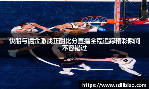 快船与掘金激战正酣比分直播全程追踪精彩瞬间不容错过