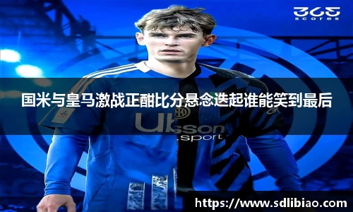 国米与皇马激战正酣比分悬念迭起谁能笑到最后
