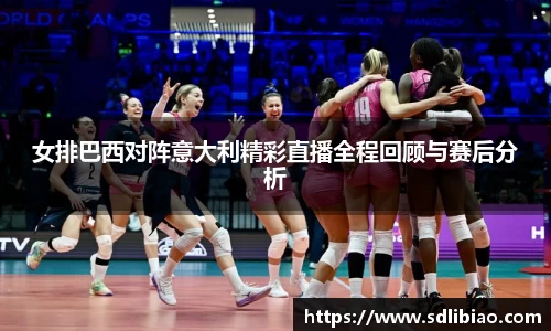 女排巴西对阵意大利精彩直播全程回顾与赛后分析