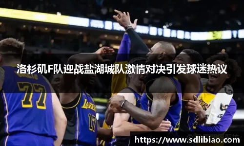 洛杉矶F队迎战盐湖城队激情对决引发球迷热议