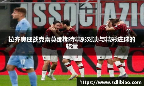 拉齐奥迎战克雷莫那期待精彩对决与精彩进球的较量