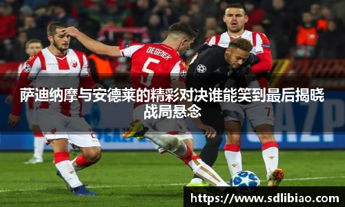 萨迪纳摩与安德莱的精彩对决谁能笑到最后揭晓战局悬念