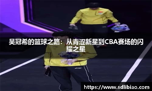 吴冠希的篮球之路：从青涩新星到CBA赛场的闪耀之星