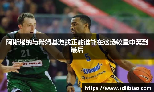 阿斯塔纳与希姆基激战正酣谁能在这场较量中笑到最后