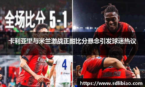 卡利亚里与米兰激战正酣比分悬念引发球迷热议