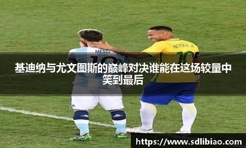 基迪纳与尤文图斯的巅峰对决谁能在这场较量中笑到最后