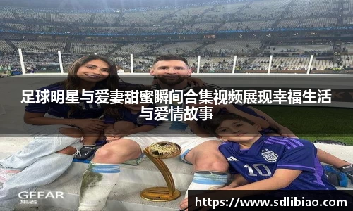 足球明星与爱妻甜蜜瞬间合集视频展现幸福生活与爱情故事