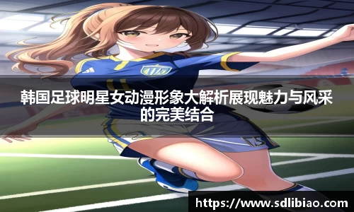 韩国足球明星女动漫形象大解析展现魅力与风采的完美结合