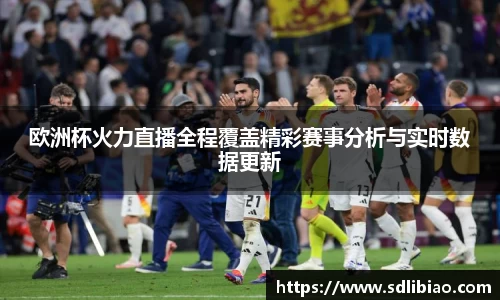 欧洲杯火力直播全程覆盖精彩赛事分析与实时数据更新