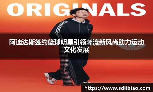 阿迪达斯签约篮球明星引领潮流新风尚助力运动文化发展